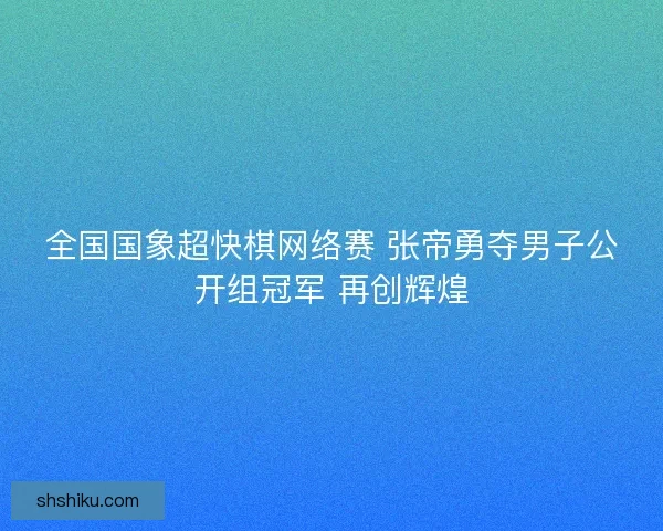 全国国象超快棋网络赛 张帝勇夺男子公开组冠军 再创辉煌