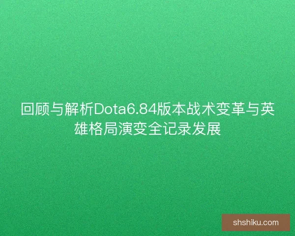 回顾与解析Dota6.84版本战术变革与英雄格局演变全记录发展