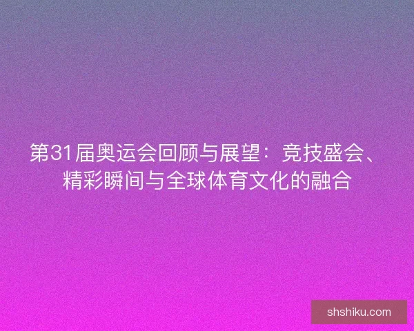 第31届奥运会回顾与展望：竞技盛会、精彩瞬间与全球体育文化的融合