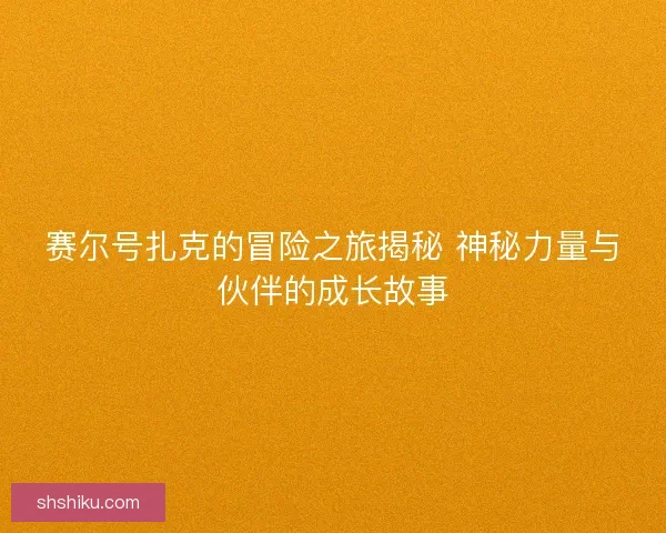 赛尔号扎克的冒险之旅揭秘 神秘力量与伙伴的成长故事